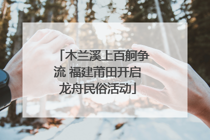 木兰溪上百舸争流 福建莆田开启龙舟民俗活动