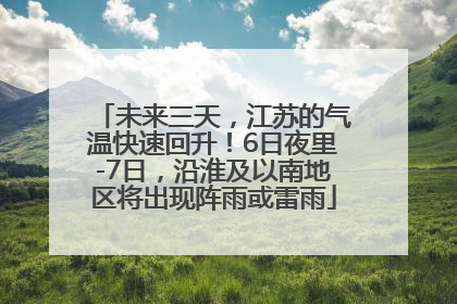 未来三天，江苏的气温快速回升！6日夜里-7日，沿淮及以南地区将出现阵雨或雷雨