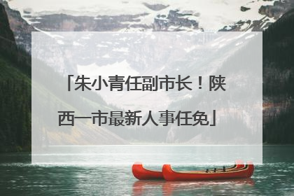 朱小青任副市长！陕西一市最新人事任免