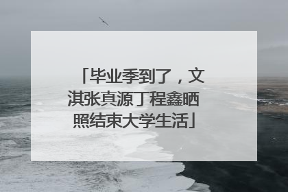 毕业季到了，文淇张真源丁程鑫晒照结束大学生活