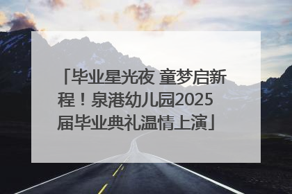 毕业星光夜 童梦启新程！泉港幼儿园2025届毕业典礼温情上演