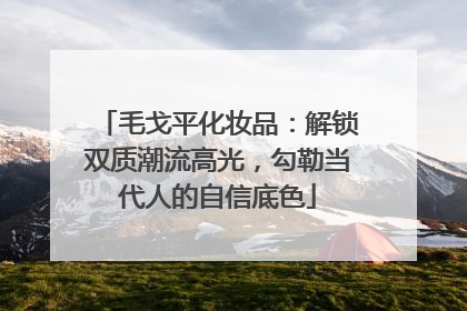 毛戈平化妆品：解锁双质潮流高光，勾勒当代人的自信底色