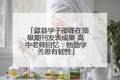 歙县学子邵锋在顶级期刊发表成果 高中老师回忆：他勤学善思有韧性