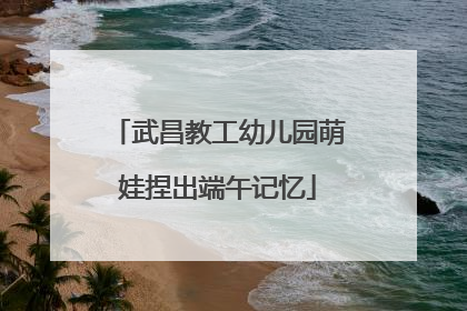 武昌教工幼儿园萌娃捏出端午记忆