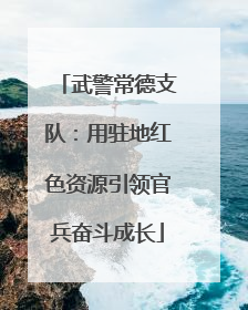 武警常德支队：用驻地红色资源引领官兵奋斗成长