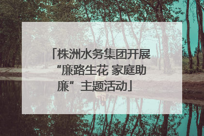 株洲水务集团开展“廉路生花 家庭助廉”主题活动