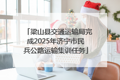 梁山县交通运输局完成2025年济宁市民兵公路运输集训任务
