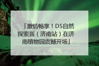 激情畅享！DS自然探索赛（济南站）在济南植物园震撼开场