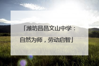 潍坊昌邑文山中学：自然为师，劳动启智