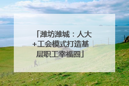潍坊潍城：人大+工会模式打造基层职工幸福圈