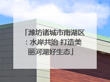 潍坊诸城市南湖区：水岸共治 打造美丽河湖好生态