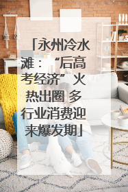 永州冷水滩：“后高考经济”火热出圈 多行业消费迎来爆发期