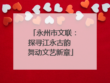 永州市文联：探寻江永古韵 舞动文艺新章