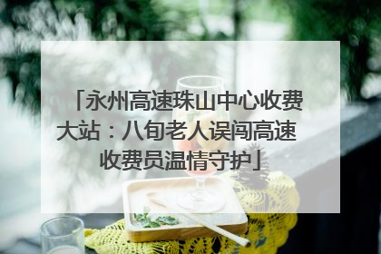 永州高速珠山中心收费大站：八旬老人误闯高速 收费员温情守护