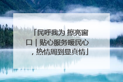 民呼我为 擦亮窗口｜贴心服务暖民心，热情周到显真情