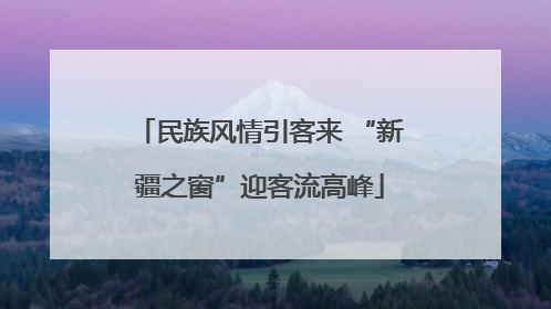 民族风情引客来 “新疆之窗”迎客流高峰