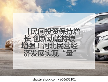 民间投资保持增长 创新动能持续增强！河北民营经济发展实现“量”“质”双提升