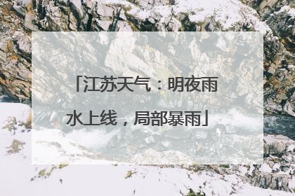 江苏天气：明夜雨水上线，局部暴雨