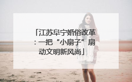 江苏阜宁婚俗改革：一把“小扇子”扇动文明新风尚