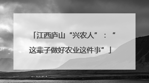 江西庐山“兴农人”：“这辈子做好农业这件事”