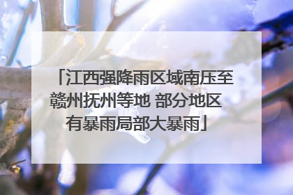 江西强降雨区域南压至赣州抚州等地 部分地区有暴雨局部大暴雨