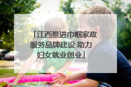 江西推进巾帼家政服务品牌建设 助力妇女就业创业
