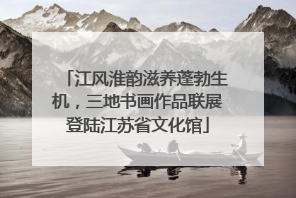 江风淮韵滋养蓬勃生机，三地书画作品联展登陆江苏省文化馆