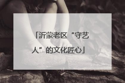 沂蒙老区“守艺人”的文化匠心