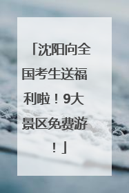 沈阳向全国考生送福利啦！9大景区免费游！