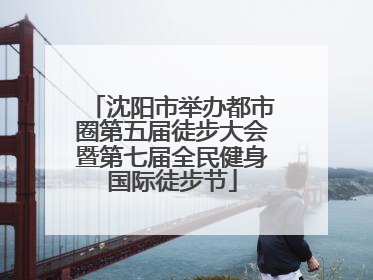 沈阳市举办都市圈第五届徒步大会暨第七届全民健身国际徒步节
