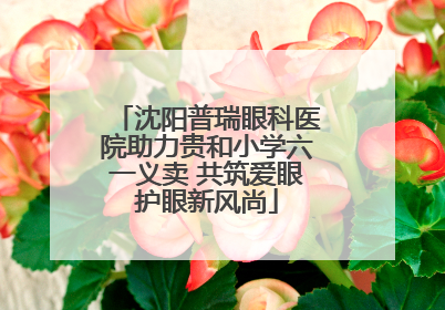 沈阳普瑞眼科医院助力贵和小学六一义卖 共筑爱眼护眼新风尚