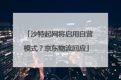 沙特起网将启用自营模式？京东物流回应