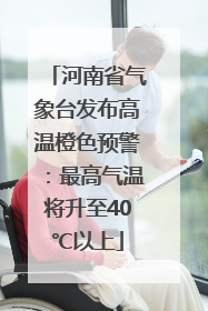 河南省气象台发布高温橙色预警：最高气温将升至40℃以上
