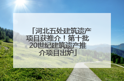 河北五处建筑遗产项目获推介！第十批20世纪建筑遗产推介项目出炉