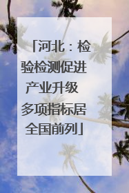 河北：检验检测促进产业升级 多项指标居全国前列