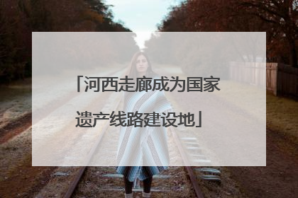 河西走廊成为国家遗产线路建设地