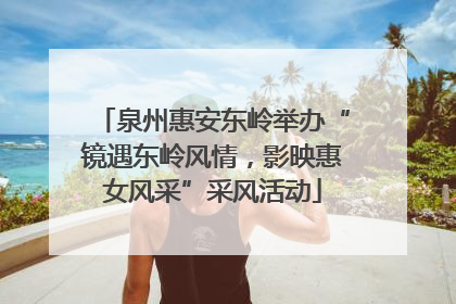 泉州惠安东岭举办“镜遇东岭风情，影映惠女风采”采风活动