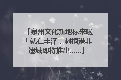 泉州文化新地标来啦！就在丰泽，刺桐港非遗城即将推出……