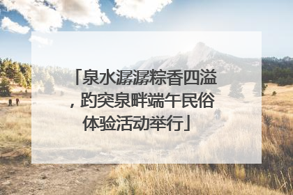 泉水潺潺粽香四溢，趵突泉畔端午民俗体验活动举行