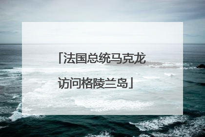 法国总统马克龙访问格陵兰岛