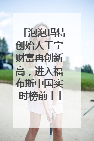 泡泡玛特创始人王宁财富再创新高，进入福布斯中国实时榜前十