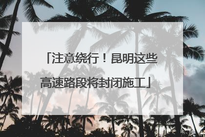注意绕行！昆明这些高速路段将封闭施工