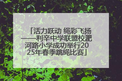 活力跃动 绳彩飞扬——利辛中学联盟校淝河路小学成功举行2025年春季跳绳比赛