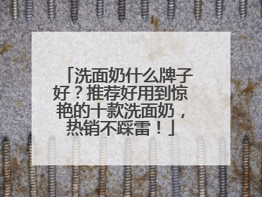 洗面奶什么牌子好？推荐好用到惊艳的十款洗面奶，热销不踩雷！