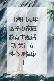 海口龙华区举办家庭教育主题活动 关注女性心理健康