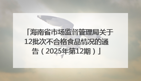 海南省市场监督管理局关于12批次不合格食品情况的通告（2025年第12期）