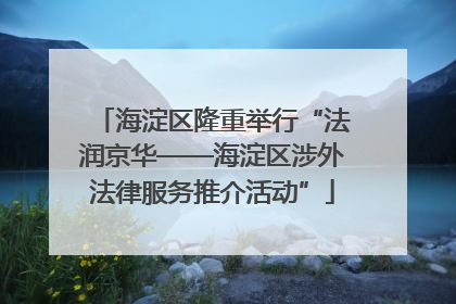 海淀区隆重举行“法润京华——海淀区涉外法律服务推介活动”