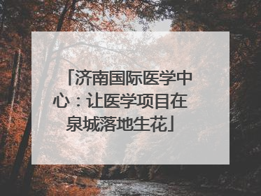 济南国际医学中心：让医学项目在泉城落地生花