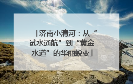 济南小清河：从“试水通航”到“黄金水道”的华丽蜕变