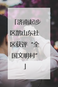 济南起步区鹊山东社区获评“全国文明村”